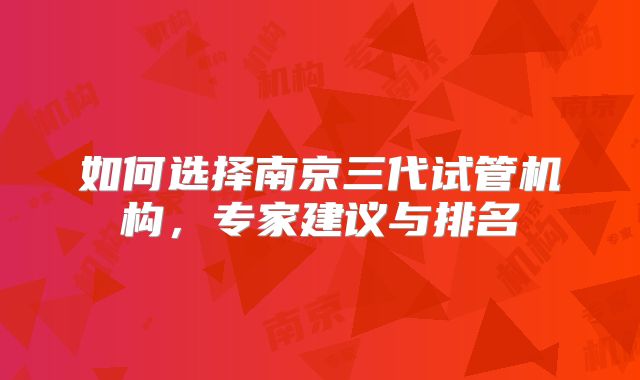 如何选择南京三代试管机构，专家建议与排名