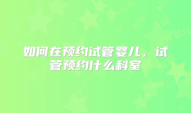 如何在预约试管婴儿，试管预约什么科室