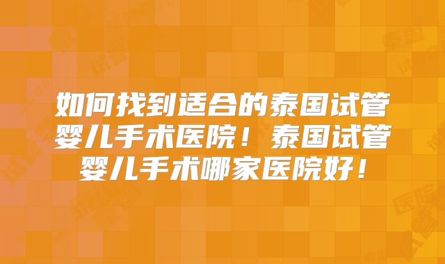 如何找到适合的泰国试管婴儿手术医院！泰国试管婴儿手术哪家医院好！