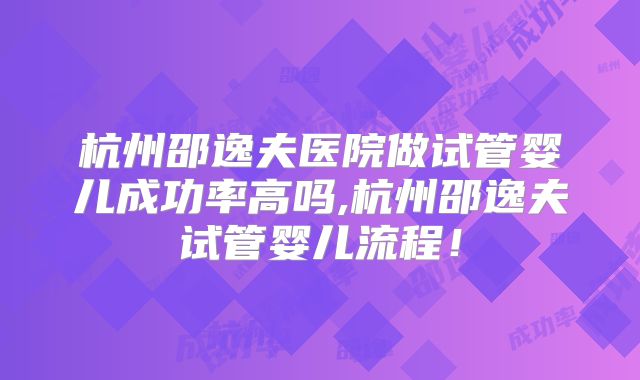 杭州邵逸夫医院做试管婴儿成功率高吗,杭州邵逸夫试管婴儿流程！