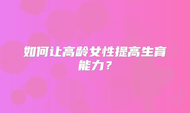 如何让高龄女性提高生育能力？