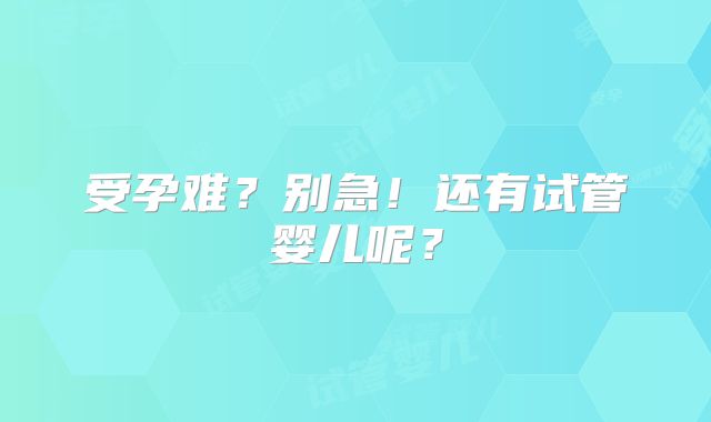 受孕难？别急！还有试管婴儿呢？