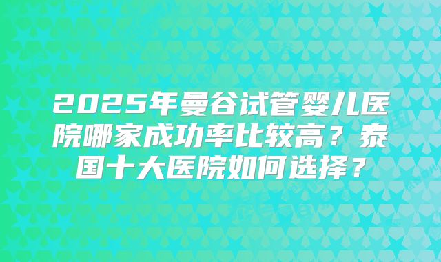 2025年曼谷试管婴儿医院哪家成功率比较高？泰国十大医院如何选择？