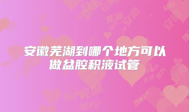 安徽芜湖到哪个地方可以做盆腔积液试管