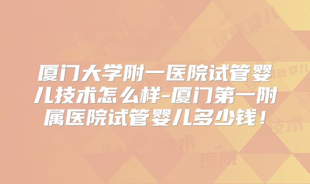 厦门大学附一医院试管婴儿技术怎么样-厦门第一附属医院试管婴儿多少钱！