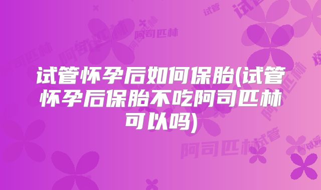 试管怀孕后如何保胎(试管怀孕后保胎不吃阿司匹林可以吗)
