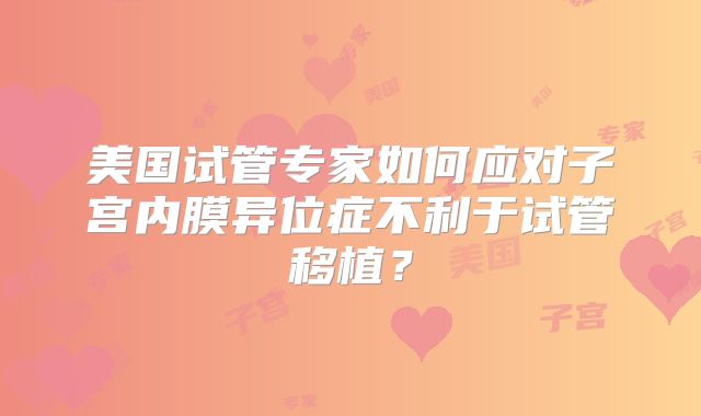 美国试管专家如何应对子宫内膜异位症不利于试管移植？