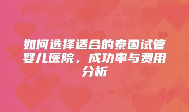 如何选择适合的泰国试管婴儿医院，成功率与费用分析