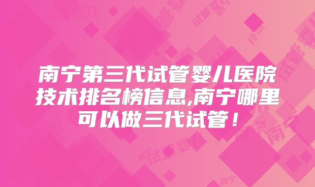 南宁第三代试管婴儿医院技术排名榜信息,南宁哪里可以做三代试管！