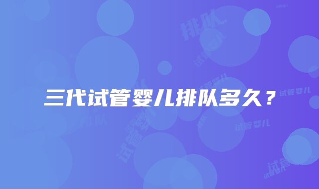 三代试管婴儿排队多久？
