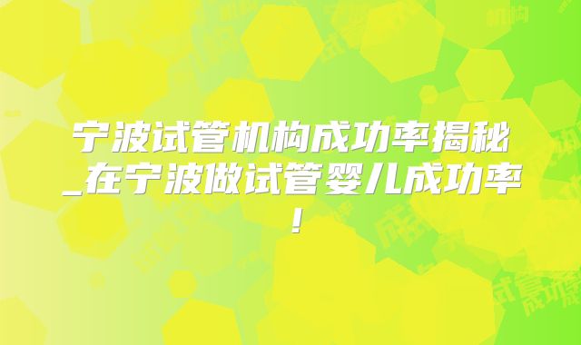 宁波试管机构成功率揭秘_在宁波做试管婴儿成功率！