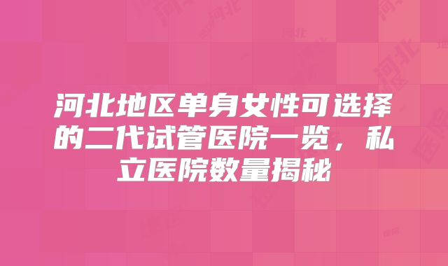 河北地区单身女性可选择的二代试管医院一览,私立医院数量揭秘