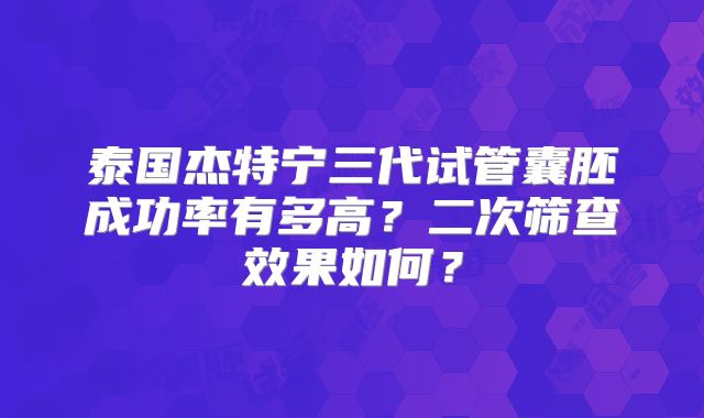 泰国杰特宁三代试管囊胚成功率有多高？二次筛查效果如何？