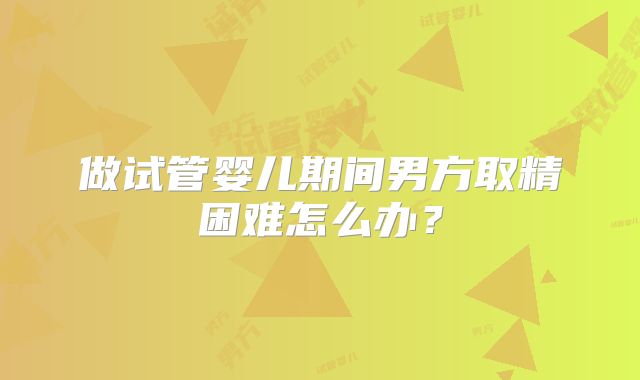 做试管婴儿期间男方取精困难怎么办？