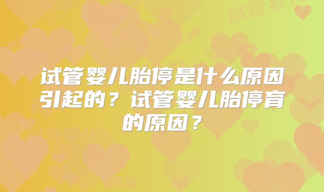 试管婴儿胎停是什么原因引起的？试管婴儿胎停育的原因？