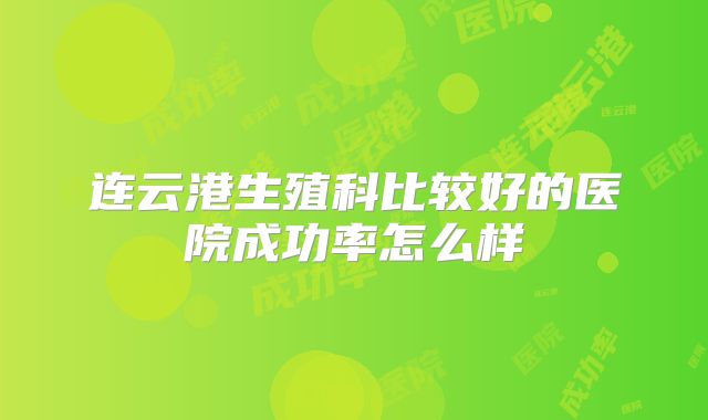 连云港生殖科比较好的医院成功率怎么样