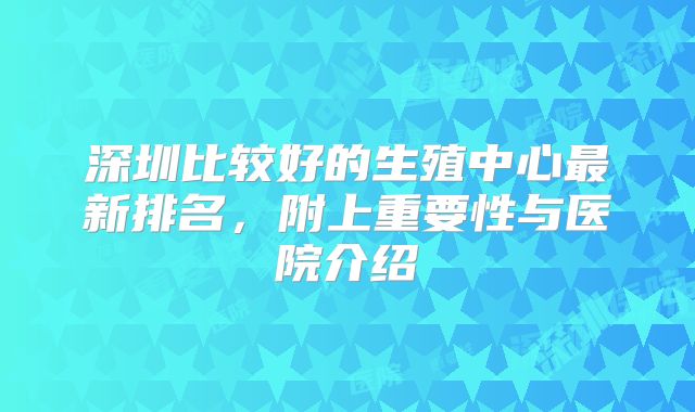 深圳比较好的生殖中心最新排名，附上重要性与医院介绍