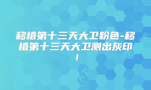 移植第十三天大卫粉色-移植第十三天大卫测出灰印！