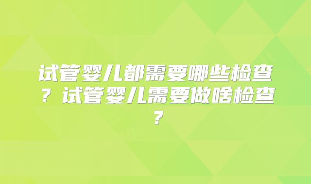 试管婴儿都需要哪些检查？试管婴儿需要做啥检查？
