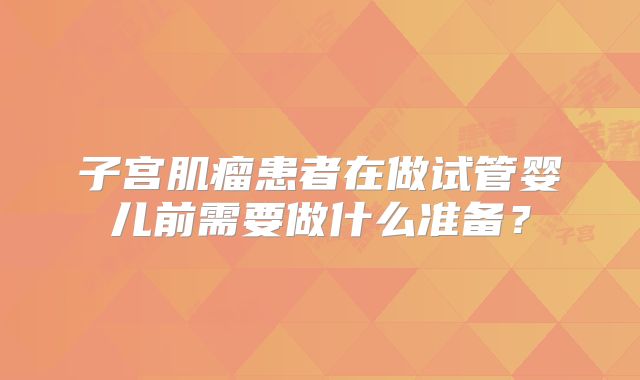 子宫肌瘤患者在做试管婴儿前需要做什么准备?