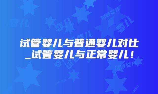 试管婴儿与普通婴儿对比_试管婴儿与正常婴儿！