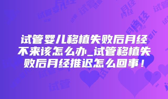 试管婴儿移植失败后月经不来该怎么办_试管移植失败后月经推迟怎么回事!