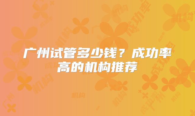 广州试管多少钱？成功率高的机构推荐