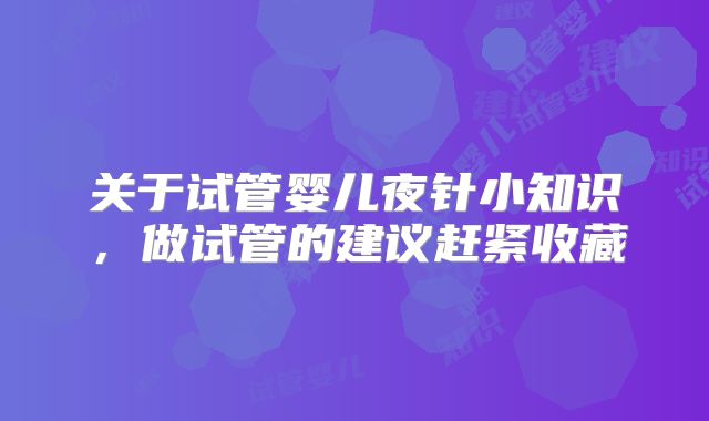 关于试管婴儿夜针小知识,做试管的建议赶紧收藏