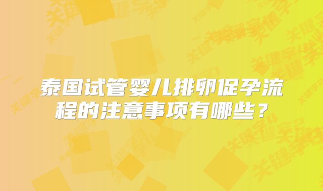 泰国试管婴儿排卵促孕流程的注意事项有哪些？