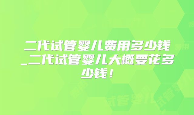 二代试管婴儿费用多少钱_二代试管婴儿大概要花多少钱！
