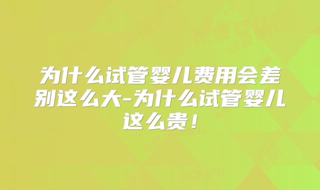 为什么试管婴儿费用会差别这么大-为什么试管婴儿这么贵！