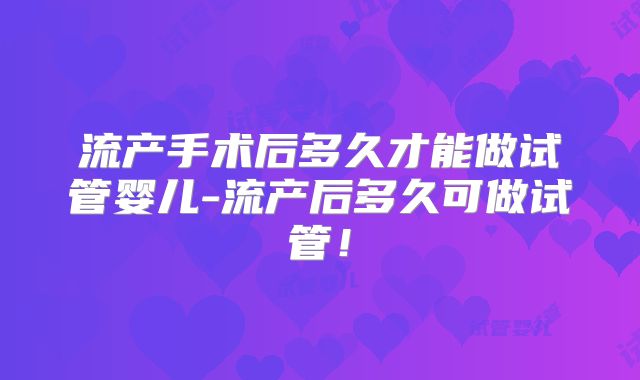 流产手术后多久才能做试管婴儿-流产后多久可做试管！