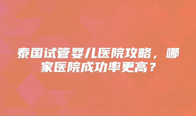 泰国试管婴儿医院攻略，哪家医院成功率更高？