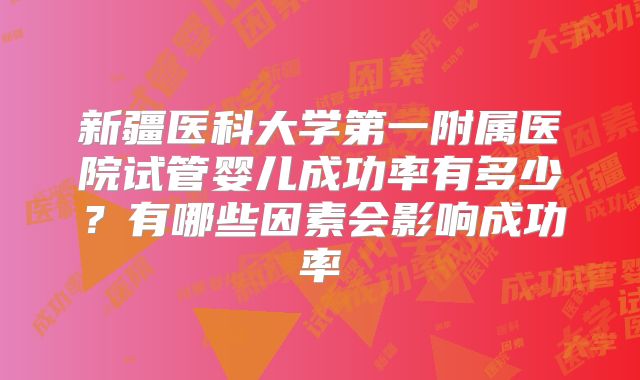 新疆医科大学第一附属医院试管婴儿成功率有多少?有哪些因素会影响成功率