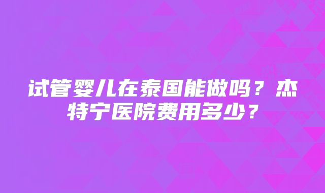 试管婴儿在泰国能做吗?杰特宁医院费用多少?