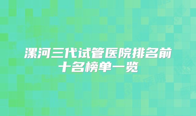漯河三代试管医院排名前十名榜单一览