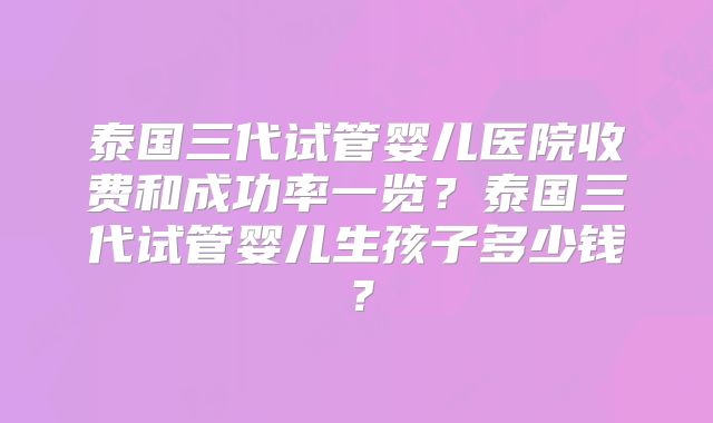 泰国三代试管婴儿医院收费和成功率一览?泰国三代试管婴儿生孩子多少钱?