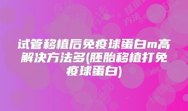试管移植后免疫球蛋白m高解决方法多(胚胎移植打免疫球蛋白)