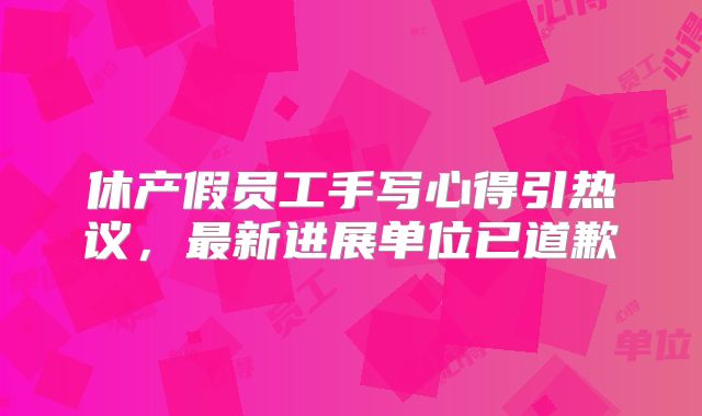 休产假员工手写心得引热议，最新进展单位已道歉
