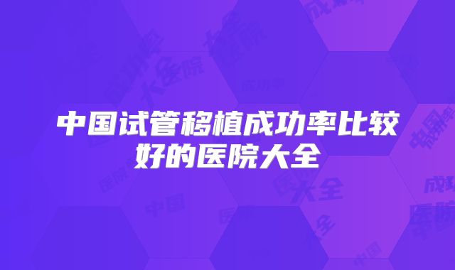 中国试管移植成功率比较好的医院大全
