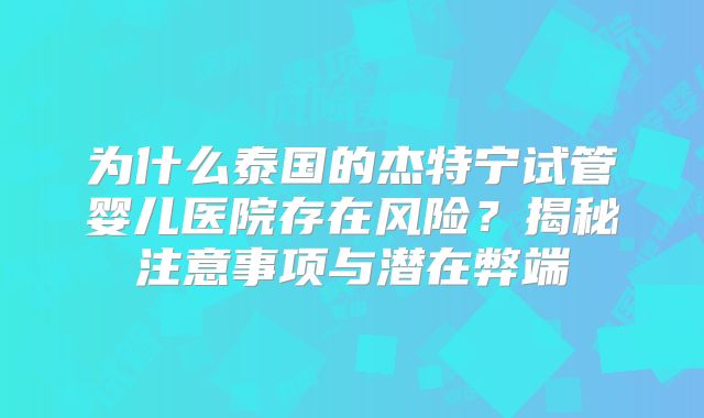 为什么泰国的杰特宁试管婴儿医院存在风险？揭秘注意事项与潜在弊端