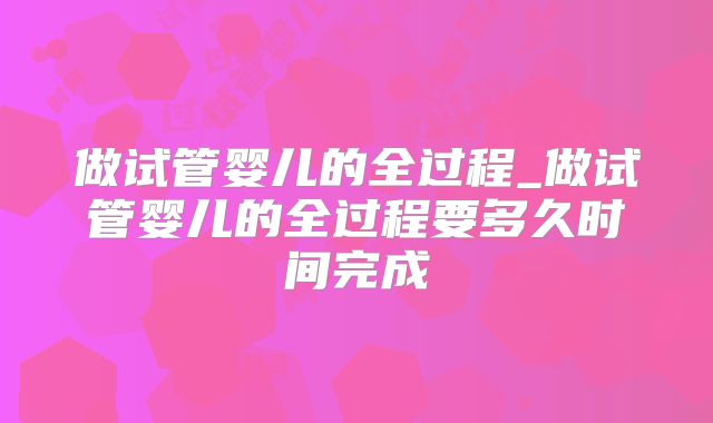 做试管婴儿的全过程_做试管婴儿的全过程要多久时间完成
