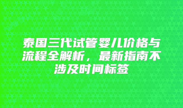 泰国三代试管婴儿价格与流程全解析，最新指南不涉及时间标签