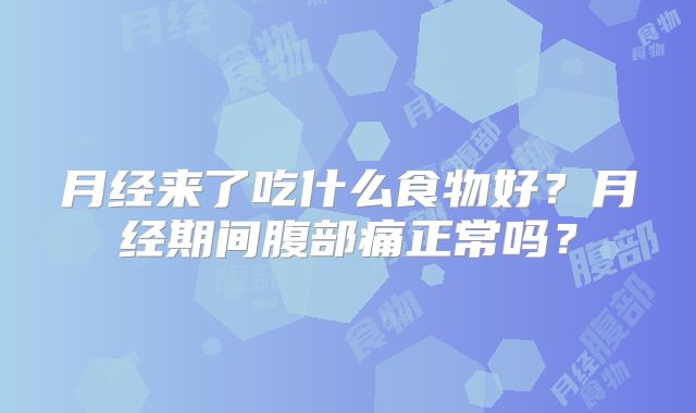 月经来了吃什么食物好？月经期间腹部痛正常吗？