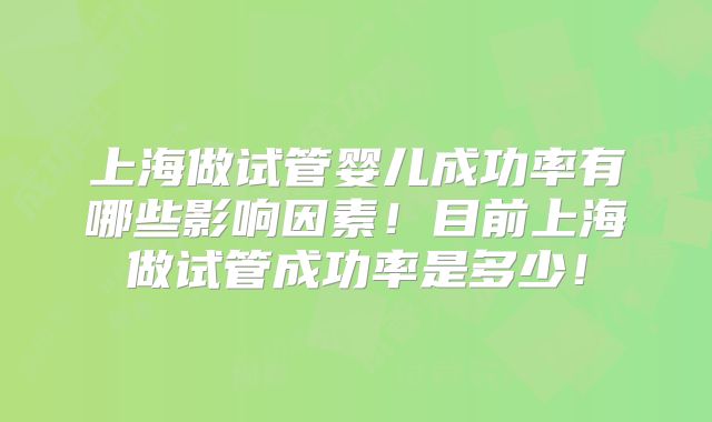 上海做试管婴儿成功率有哪些影响因素！目前上海做试管成功率是多少！