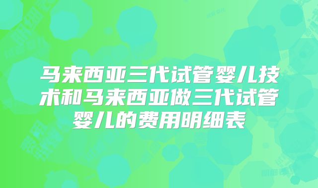 马来西亚三代试管婴儿技术和马来西亚做三代试管婴儿的费用明细表
