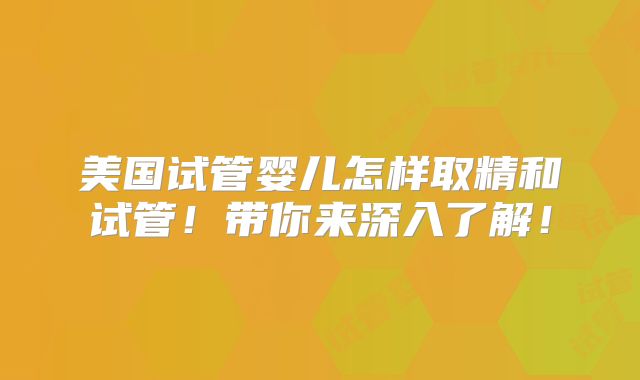 美国试管婴儿怎样取精和试管！带你来深入了解！