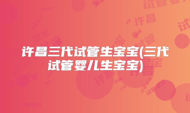 许昌三代试管生宝宝(三代试管婴儿生宝宝)
