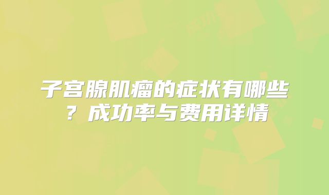 子宫腺肌瘤的症状有哪些？成功率与费用详情