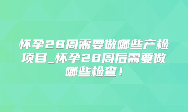 怀孕28周需要做哪些产检项目_怀孕28周后需要做哪些检查!